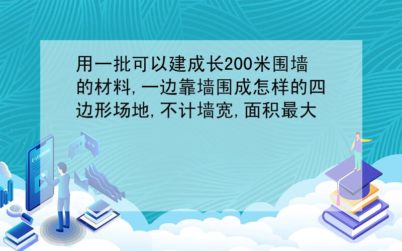 用一批可以建成长200米围墙的材料,一边靠墙围成怎样的四边形场地,不计墙宽,面积最大