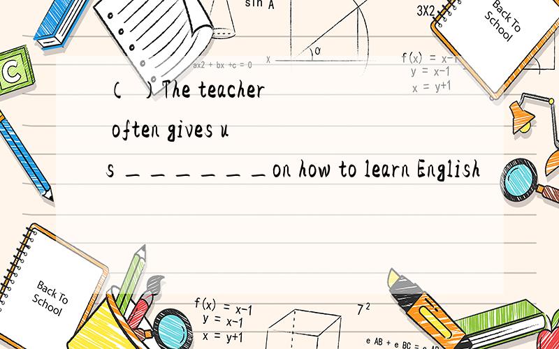 （ ）The teacher often gives us ______on how to learn English