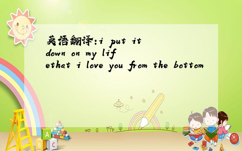 英语翻译:i put it down on my lifethat i love you from the bottom