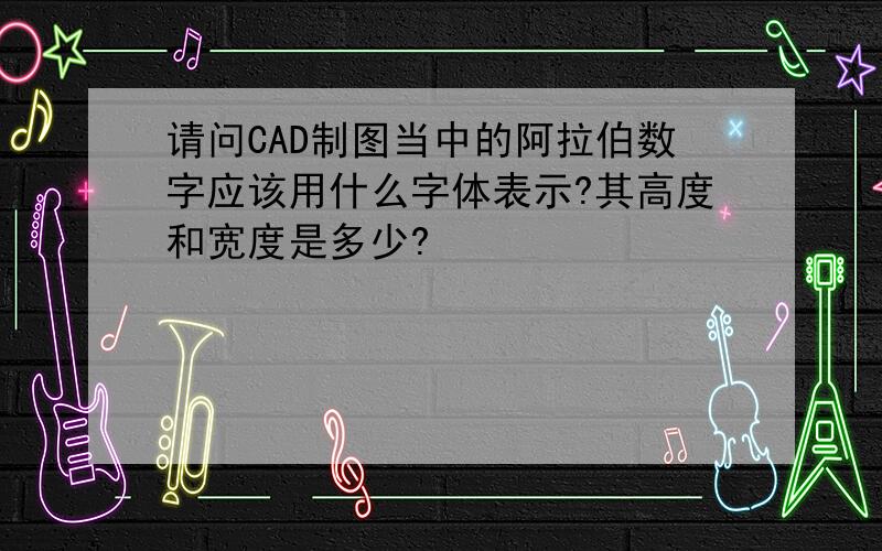 请问CAD制图当中的阿拉伯数字应该用什么字体表示?其高度和宽度是多少?