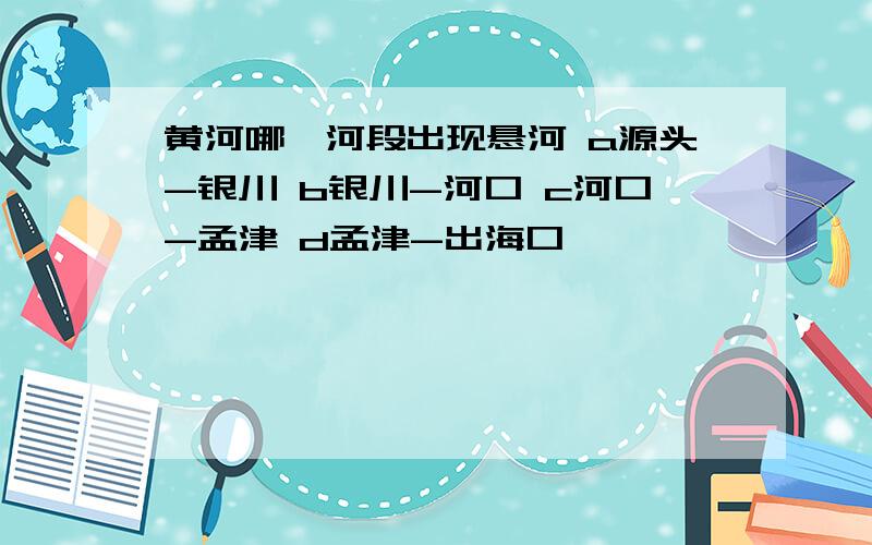 黄河哪一河段出现悬河 a源头-银川 b银川-河口 c河口-孟津 d孟津-出海口