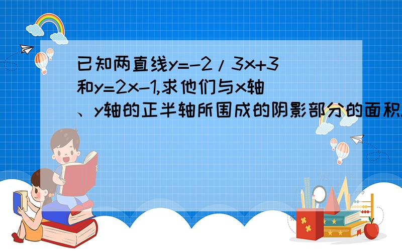 已知两直线y=-2/3x+3和y=2x-1,求他们与x轴、y轴的正半轴所围成的阴影部分的面积.