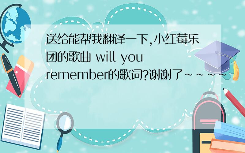 送给能帮我翻译一下,小红莓乐团的歌曲 will you remember的歌词?谢谢了~~~~