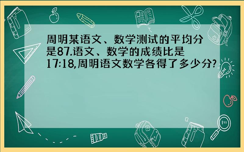 周明某语文、数学测试的平均分是87.语文、数学的成绩比是17:18,周明语文数学各得了多少分?