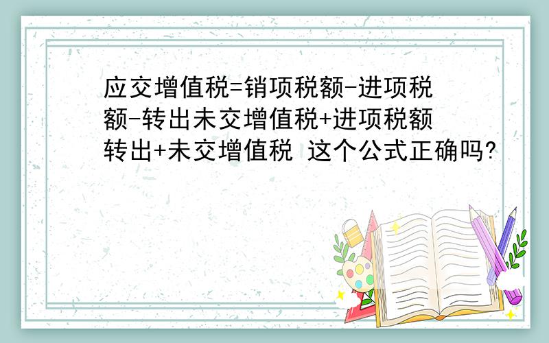 应交增值税=销项税额-进项税额-转出未交增值税+进项税额转出+未交增值税 这个公式正确吗?