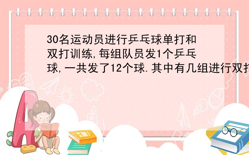 30名运动员进行乒乓球单打和双打训练,每组队员发1个乒乓球,一共发了12个球.其中有几组进行双打训练?