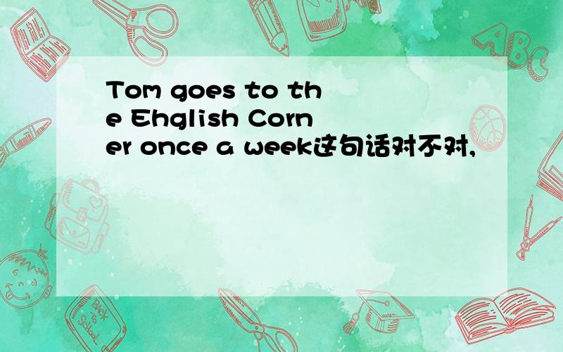 Tom goes to the Ehglish Corner once a week这句话对不对,