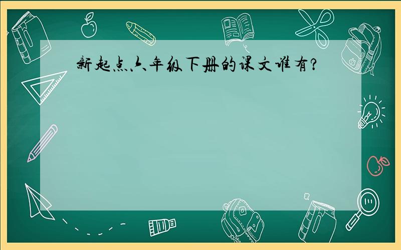 新起点六年级下册的课文谁有?