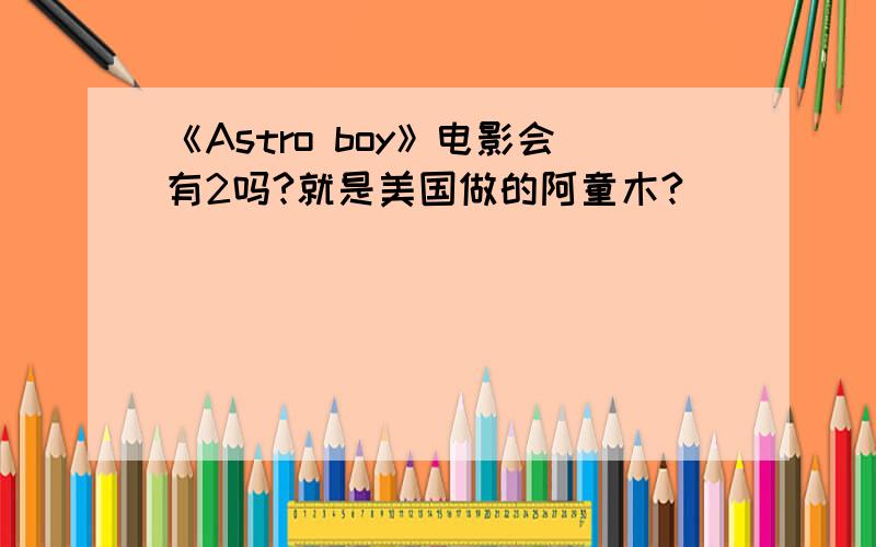 《Astro boy》电影会有2吗?就是美国做的阿童木?