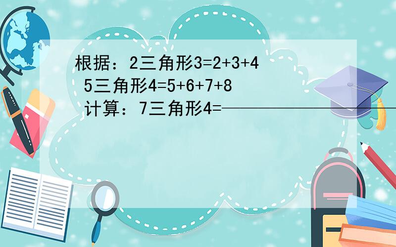 根据：2三角形3=2+3+4 5三角形4=5+6+7+8 计算：7三角形4=——————————（注：三角形代表图形）