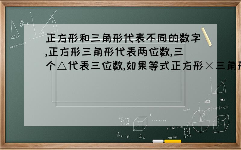 正方形和三角形代表不同的数字,正方形三角形代表两位数,三个△代表三位数,如果等式正方形×三角形×正