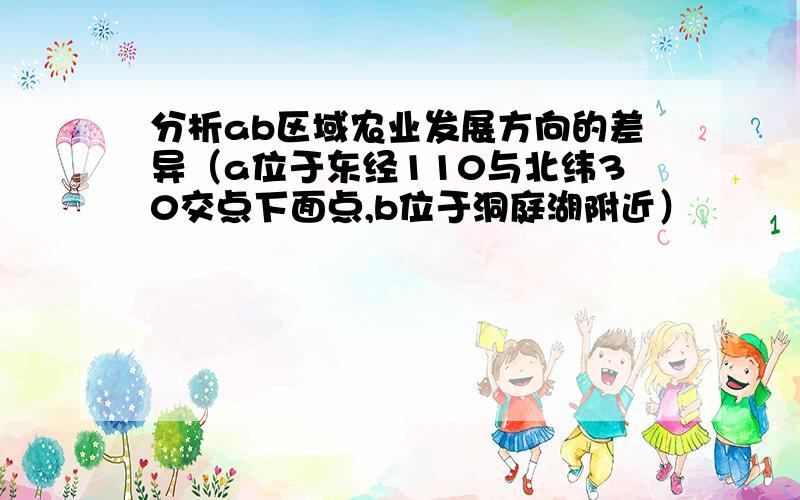 分析ab区域农业发展方向的差异（a位于东经110与北纬30交点下面点,b位于洞庭湖附近）