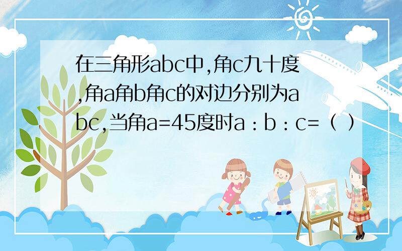 在三角形abc中,角c九十度,角a角b角c的对边分别为abc,当角a=45度时a：b：c=（ ）