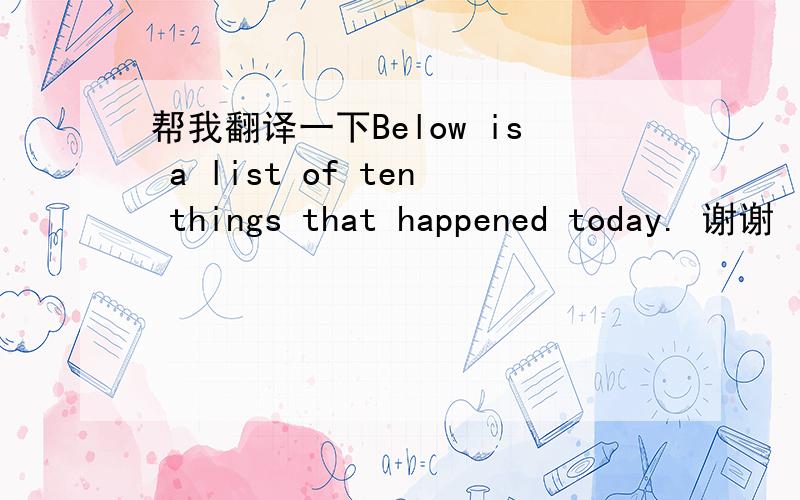 帮我翻译一下Below is a list of ten things that happened today. 谢谢