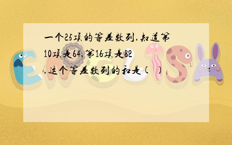 一个25项的等差数列,知道第10项是64,第16项是82,这个等差数列的和是( )