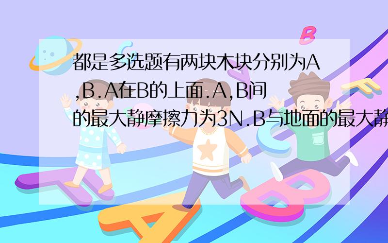 都是多选题有两块木块分别为A,B.A在B的上面.A,B间的最大静摩擦力为3N.B与地面的最大静摩擦力为6N.同时有方向相