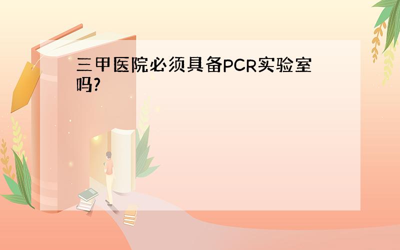 三甲医院必须具备PCR实验室吗?