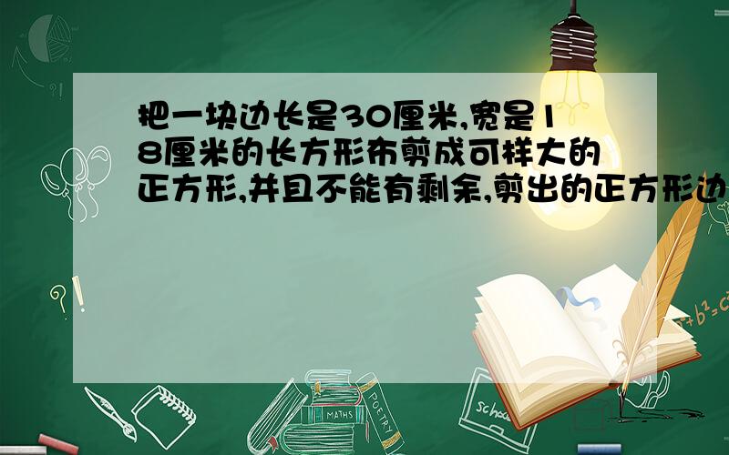 把一块边长是30厘米,宽是18厘米的长方形布剪成可样大的正方形,并且不能有剩余,剪出的正方形边长最长是多少?可以剪成多少