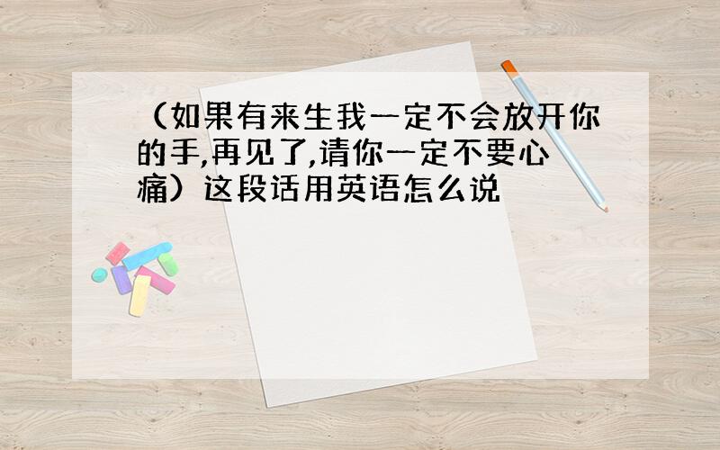 （如果有来生我一定不会放开你的手,再见了,请你一定不要心痛）这段话用英语怎么说