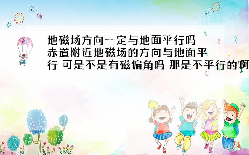 地磁场方向一定与地面平行吗 赤道附近地磁场的方向与地面平行 可是不是有磁偏角吗 那是不平行的啊