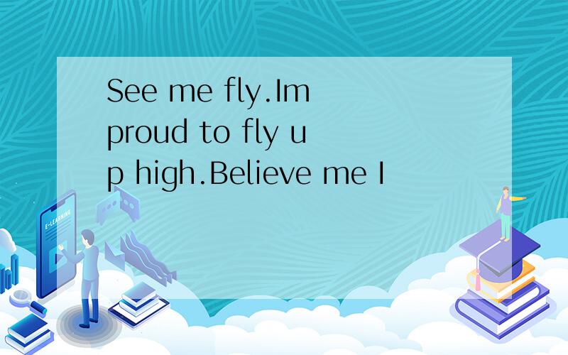 See me fly.Im proud to fly up high.Believe me I