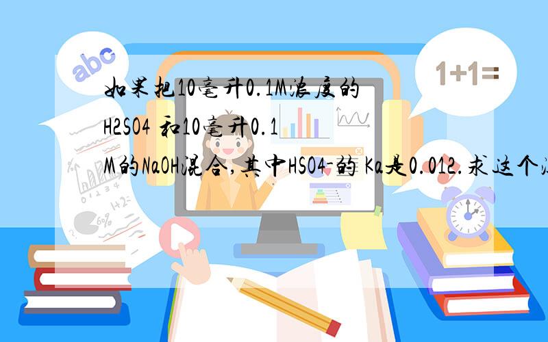 如果把10毫升0.1M浓度的H2SO4 和10毫升0.1M的NaOH混合,其中HSO4-的 Ka是0.012.求这个溶液