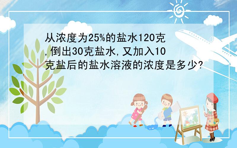 从浓度为25%的盐水120克,倒出30克盐水,又加入10克盐后的盐水溶液的浓度是多少?