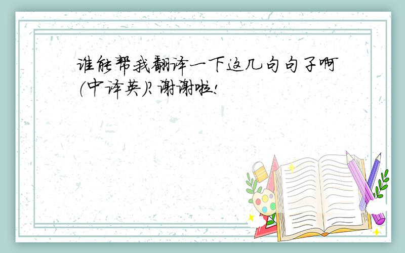 谁能帮我翻译一下这几句句子啊（中译英）?谢谢啦!