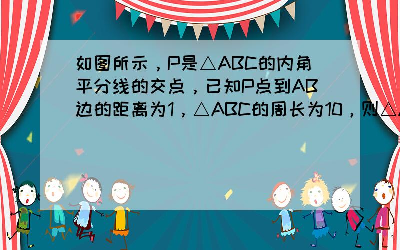 如图所示，P是△ABC的内角平分线的交点，已知P点到AB边的距离为1，△ABC的周长为10，则△ABC的面积为_____