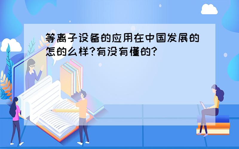 等离子设备的应用在中国发展的怎的么样?有没有懂的?