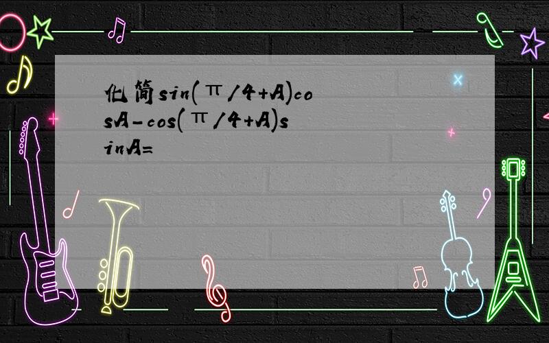 化简sin(π/4+A)cosA-cos(π/4+A)sinA=