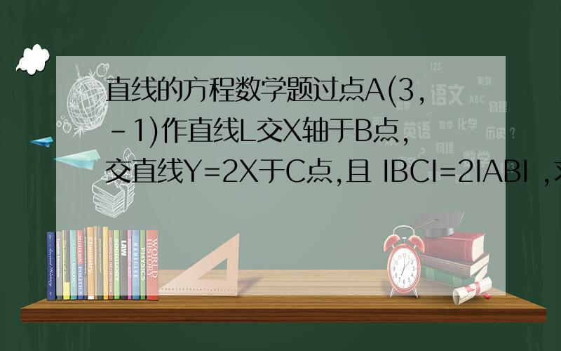 直线的方程数学题过点A(3,-1)作直线L交X轴于B点,交直线Y=2X于C点,且 IBCI=2IABI ,求直线L的方程