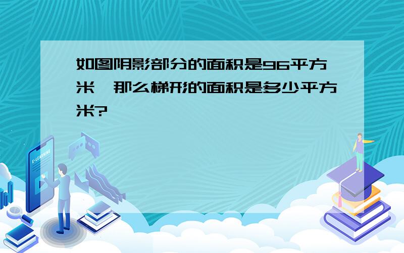 如图阴影部分的面积是96平方米,那么梯形的面积是多少平方米?