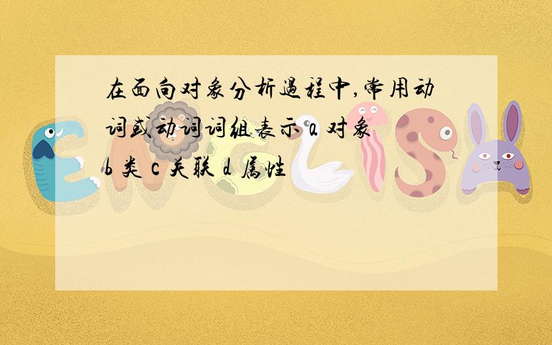 在面向对象分析过程中,常用动词或动词词组表示 a 对象 b 类 c 关联 d 属性