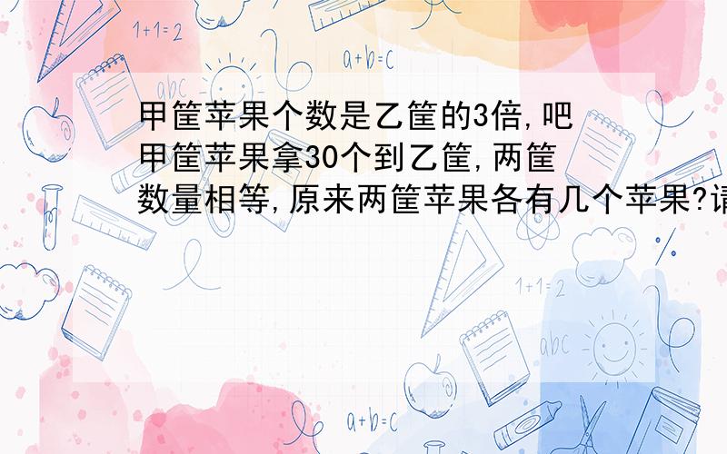 甲筐苹果个数是乙筐的3倍,吧甲筐苹果拿30个到乙筐,两筐数量相等,原来两筐苹果各有几个苹果?请列方程.