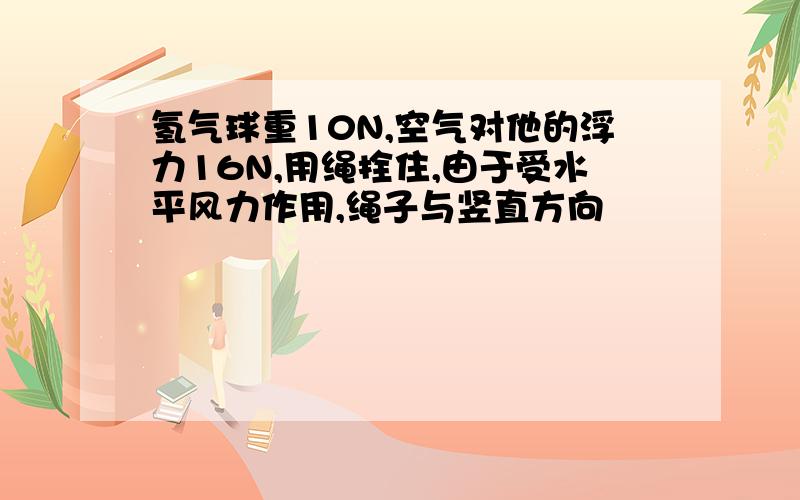 氢气球重10N,空气对他的浮力16N,用绳拴住,由于受水平风力作用,绳子与竖直方向