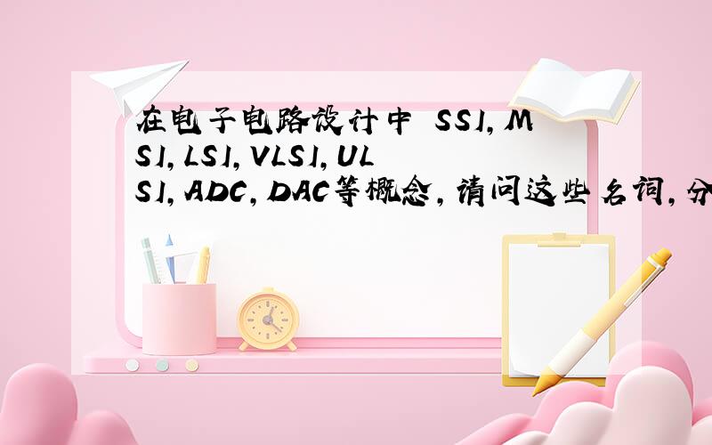 在电子电路设计中 SSI,MSI,LSI,VLSI,ULSI,ADC,DAC等概念,请问这些名词,分别是指什么含义?