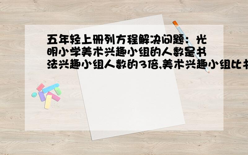 五年轻上册列方程解决问题：光明小学美术兴趣小组的人数是书法兴趣小组人数的3倍,美术兴趣小组比书法兴趣小组多36人.美术兴