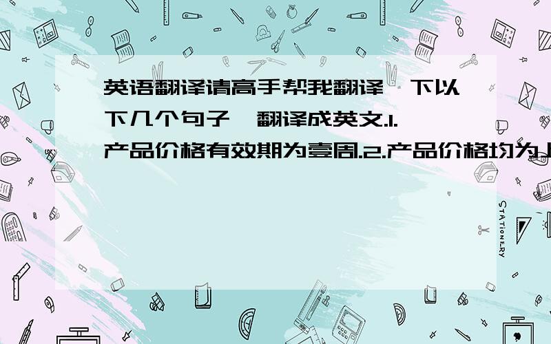 英语翻译请高手帮我翻译一下以下几个句子,翻译成英文.1.产品价格有效期为壹周.2.产品价格均为上海交货价.3.产品交货期