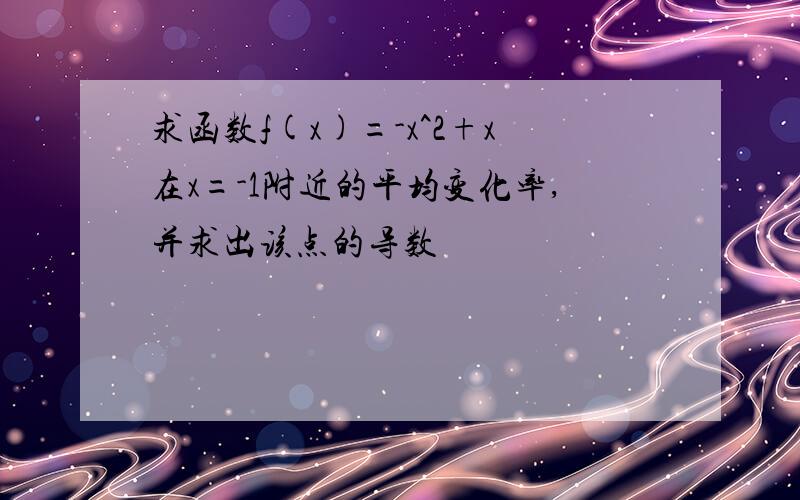 求函数f(x)=-x^2+x在x=-1附近的平均变化率,并求出该点的导数