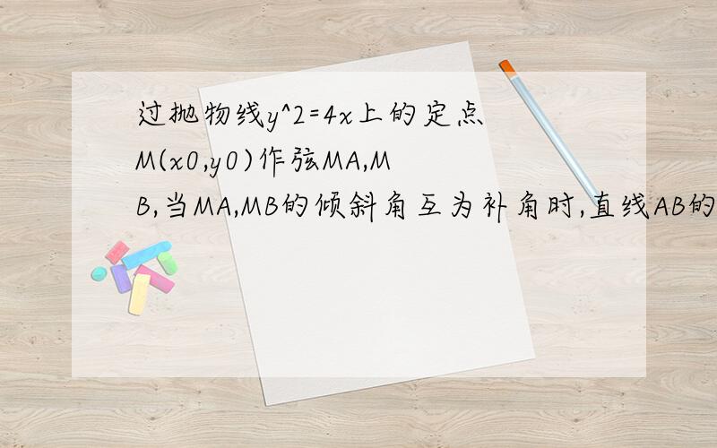 过抛物线y^2=4x上的定点M(x0,y0)作弦MA,MB,当MA,MB的倾斜角互为补角时,直线AB的斜率KAB=1,求