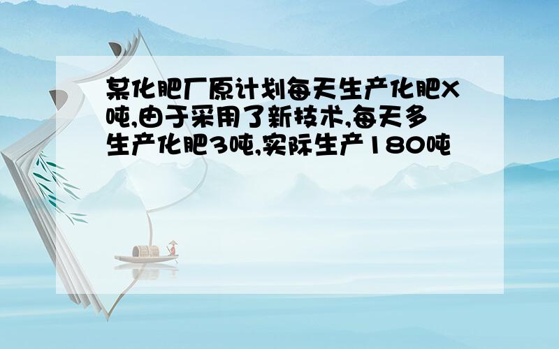 某化肥厂原计划每天生产化肥X吨,由于采用了新技术,每天多生产化肥3吨,实际生产180吨