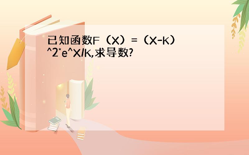 已知函数F（X）=（X-K）^2*e^X/K,求导数?