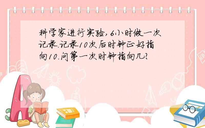 科学家进行实验,6小时做一次记录.记录10次后时钟正好指向10.问第一次时钟指向几?