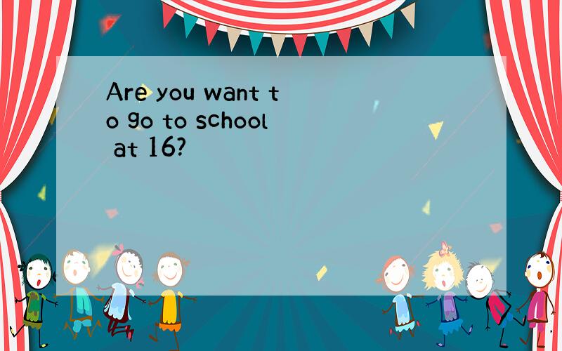 Are you want to go to school at 16?