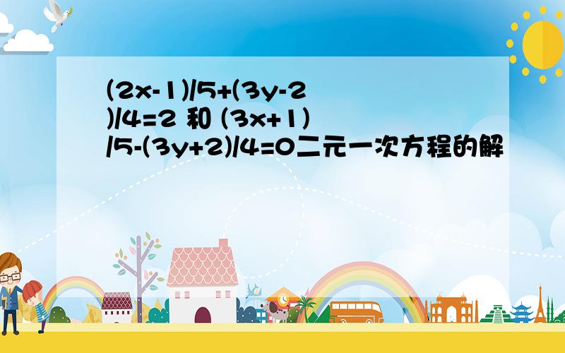 (2x-1)/5+(3y-2)/4=2 和 (3x+1)/5-(3y+2)/4=0二元一次方程的解