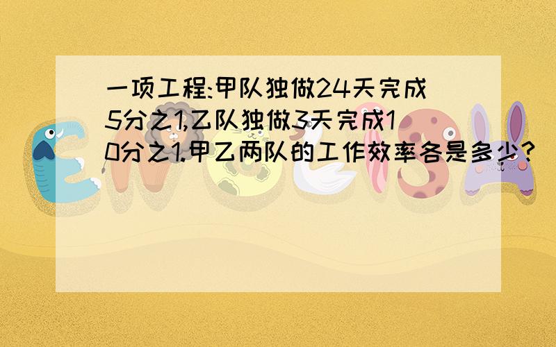 一项工程:甲队独做24天完成5分之1,乙队独做3天完成10分之1.甲乙两队的工作效率各是多少?