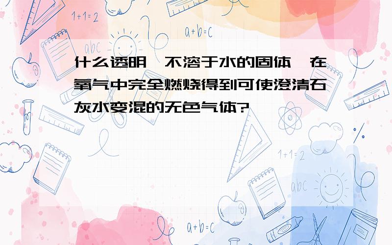 什么透明、不溶于水的固体,在氧气中完全燃烧得到可使澄清石灰水变混的无色气体?