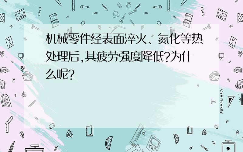 机械零件经表面淬火、氮化等热处理后,其疲劳强度降低?为什么呢?