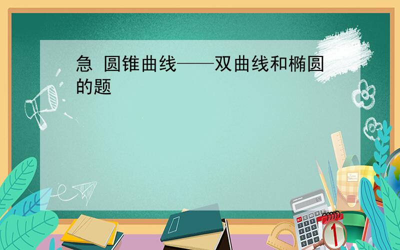 急 圆锥曲线——双曲线和椭圆的题